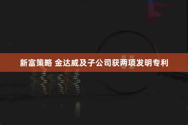 新富策略 金达威及子公司获两项发明专利