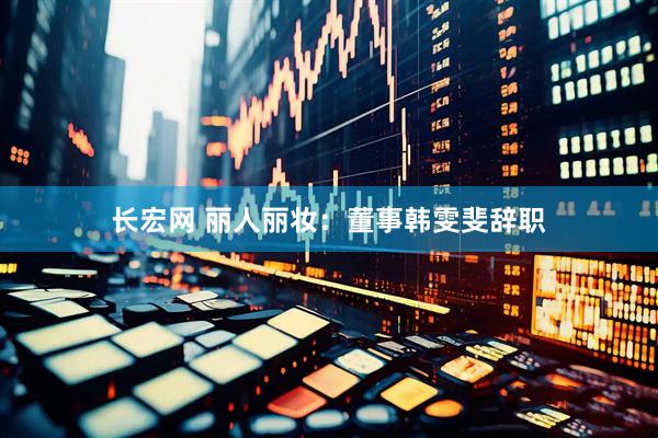 长宏网 丽人丽妆：董事韩雯斐辞职