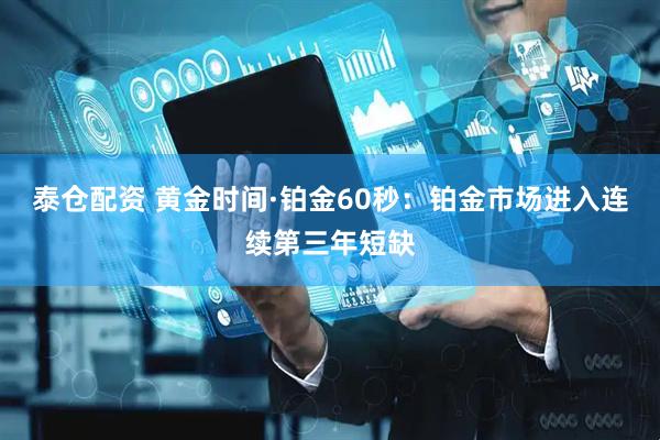泰仓配资 黄金时间·铂金60秒：铂金市场进入连续第三年短缺