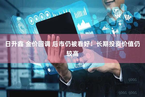 日升鑫 金价回调 后市仍被看好！长期投资价值仍较高