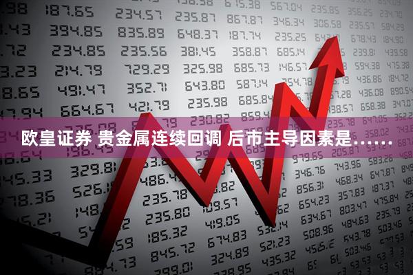 欧皇证券 贵金属连续回调 后市主导因素是……