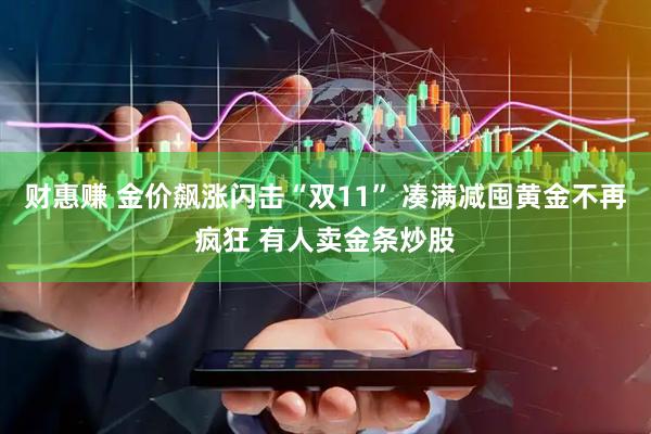 财惠赚 金价飙涨闪击“双11” 凑满减囤黄金不再疯狂 有人卖金条炒股
