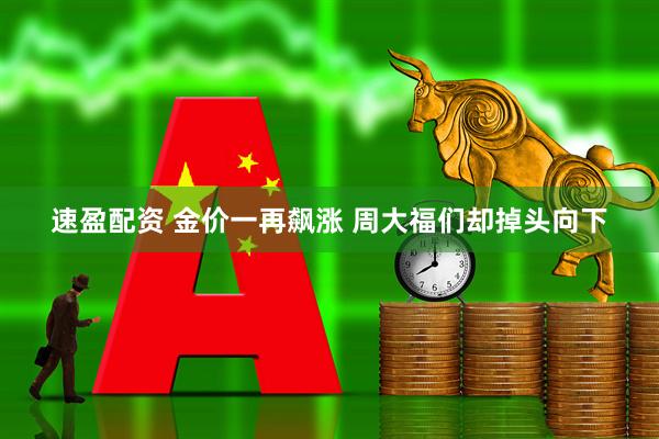 速盈配资 金价一再飙涨 周大福们却掉头向下