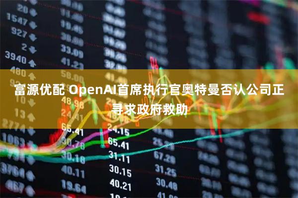 富源优配 OpenAI首席执行官奥特曼否认公司正寻求政府救助