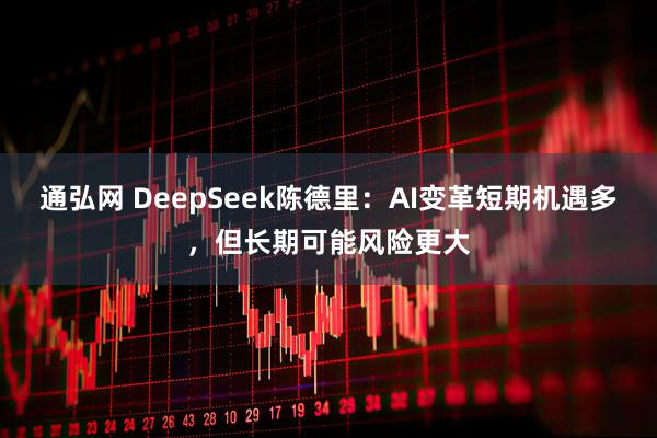 通弘网 DeepSeek陈德里:AI变革短期机遇多,但长期可能风险更大