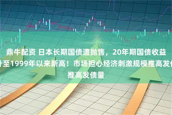 鼎牛配资 日本长期国债遭抛售,20年期国债收益率升至1999年以来新高!市场担心经济刺激规模推高发债量