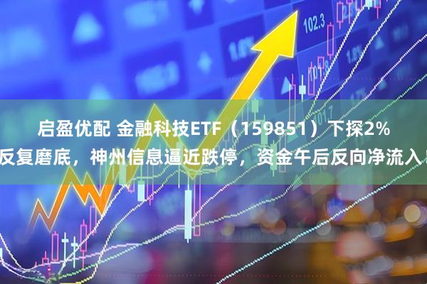 启盈优配 金融科技ETF(159851)下探2%反复磨底,神州信息逼近跌停,资金午后反向净流入!