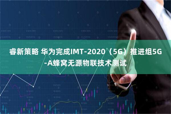 睿新策略 华为完成IMT-2020(5G)推进组5G-A蜂窝无源物联技术测试