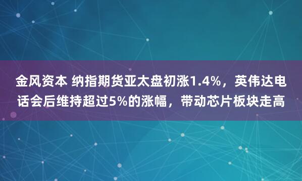 金风资本 纳指期货亚太盘初涨1.4%,英伟达电话会后维持超过5%的涨幅,带动芯片板块走高