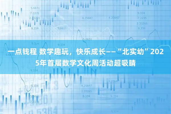 一点钱程 数学趣玩,快乐成长——“北实幼”2025年首届数学文化周活动超吸睛