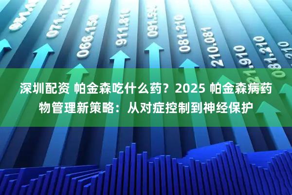 深圳配资 帕金森吃什么药?2025 帕金森病药物管理新策略:从对症控制到神经保护