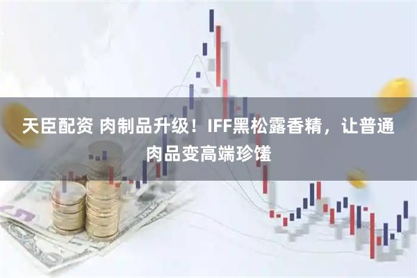 天臣配资 肉制品升级!IFF黑松露香精,让普通肉品变高端珍馐