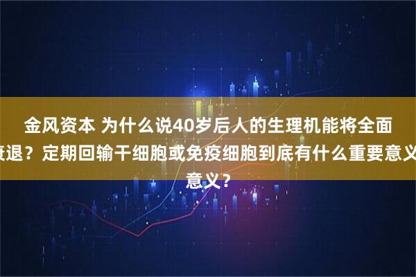 金风资本 为什么说40岁后人的生理机能将全面衰退？定期回输干细胞或免疫细胞到底有什么重要意义？