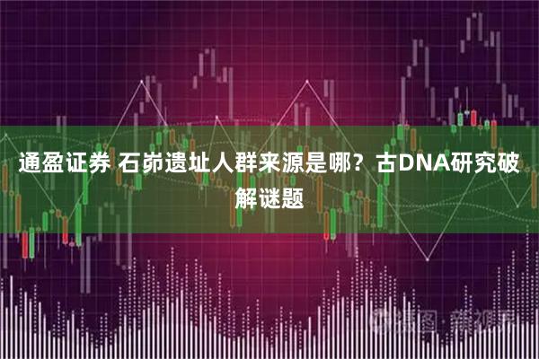 通盈证券 石峁遗址人群来源是哪?古DNA研究破解谜题