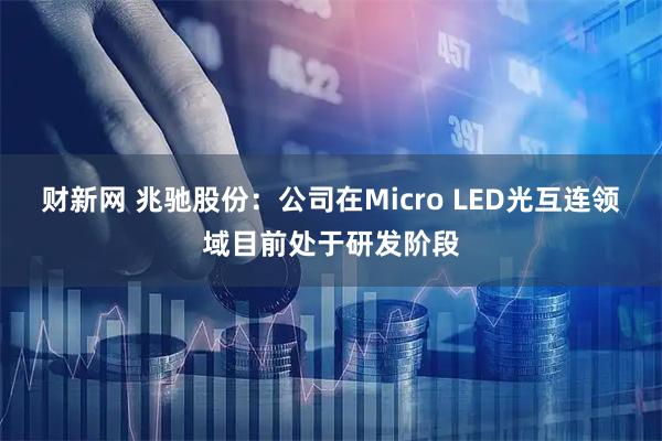 财新网 兆驰股份：公司在Micro LED光互连领域目前处于研发阶段