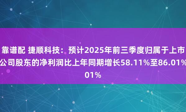 靠谱配 捷顺科技：预计2025年前三季度归属于上市公司股东的净利润比上年同期增长58.11%至86.01%