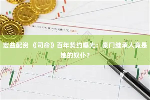 宏益配资 《司命》百年契约曝光:豪门继承人竟是她的奴仆?