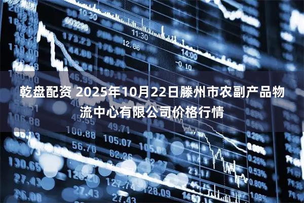 乾盘配资 2025年10月22日滕州市农副产品物流中心有限公司价格行情