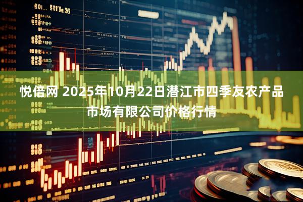 悦倍网 2025年10月22日潜江市四季友农产品市场有限公司价格行情