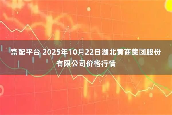 富配平台 2025年10月22日湖北黄商集团股份有限公司价格行情