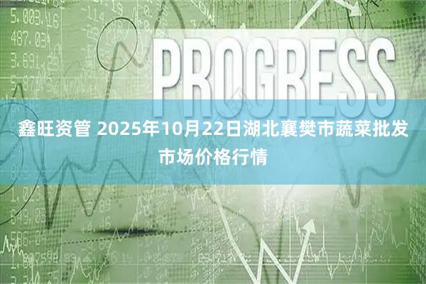 鑫旺资管 2025年10月22日湖北襄樊市蔬菜批发市场价格行情