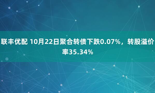 联丰优配 10月22日聚合转债下跌0.07%,转股溢价率35.34%