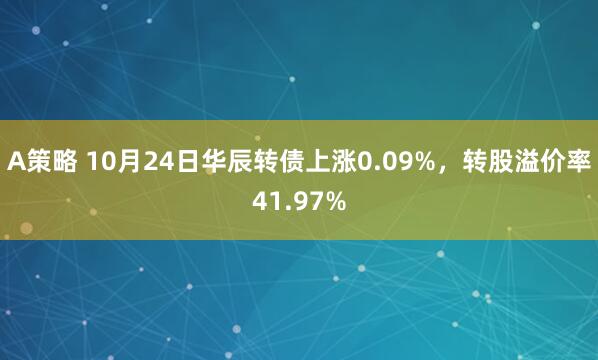 A策略 10月24日华辰转债上涨0.09%,转股溢价率41.97%