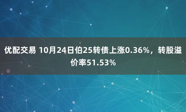 优配交易 10月24日伯25转债上涨0.36%，转股溢价率51.53%