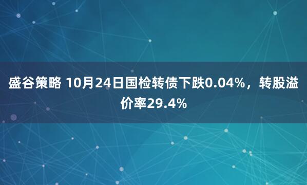 盛谷策略 10月24日国检转债下跌0.04%,转股溢价率29.4%