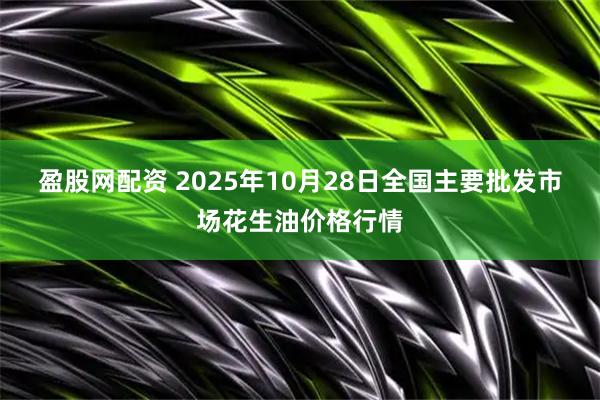盈股网配资 2025年10月28日全国主要批发市场花生油价格行情
