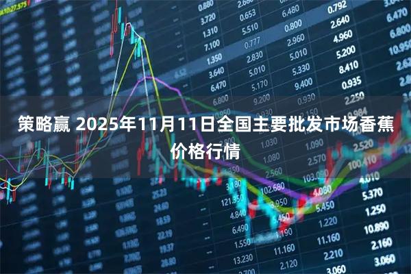 策略赢 2025年11月11日全国主要批发市场香蕉价格行情