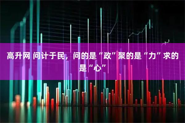 高升网 问计于民,问的是“政”聚的是“力”求的是“心”