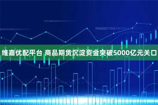 维嘉优配平台 商品期货沉淀资金突破5000亿元关口