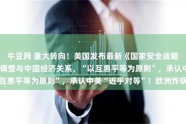 牛豆网 重大转向!美国发布最新《国家安全战略》:放弃全球霸权,将调整与中国经济关系,“以互惠平等为原则”,承认中美“近乎对等”!欧洲炸锅