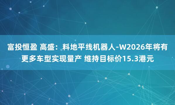 富投恒盈 高盛：料地平线机器人-W2026年将有更多车型实现量产 维持目标价15.3港元