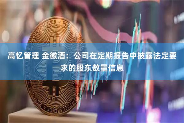 高忆管理 金徽酒：公司在定期报告中披露法定要求的股东数量信息