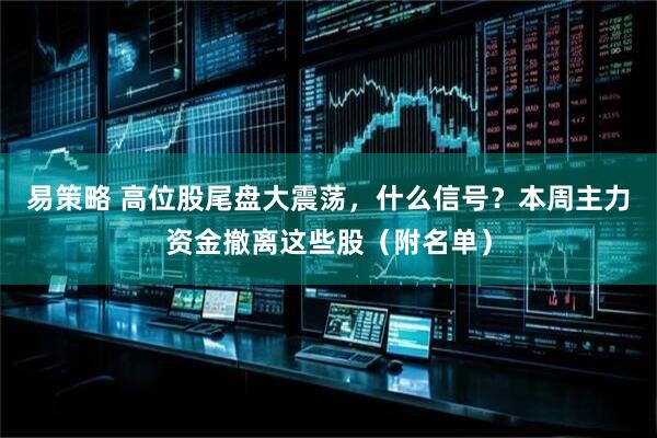 易策略 高位股尾盘大震荡，什么信号？本周主力资金撤离这些股（附名单）