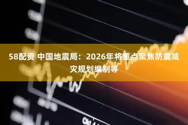 58配资 中国地震局：2026年将重点聚焦防震减灾规划编制等