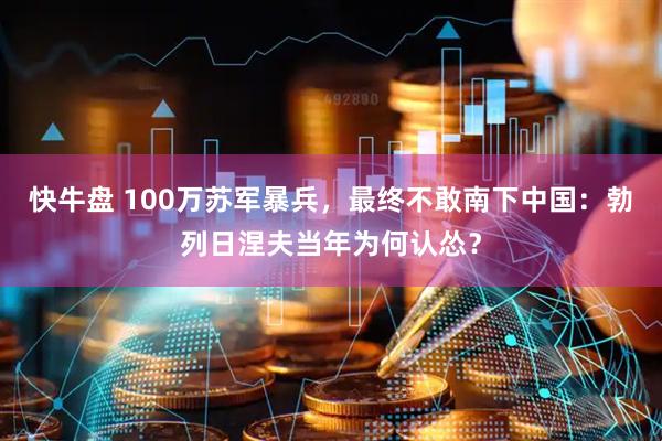 快牛盘 100万苏军暴兵，最终不敢南下中国：勃列日涅夫当年为何认怂？
