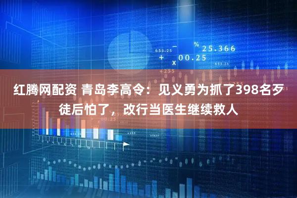 红腾网配资 青岛李高令：见义勇为抓了398名歹徒后怕了，改行当医生继续救人