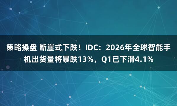策略操盘 断崖式下跌！IDC：2026年全球智能手机出货量将暴跌13%，Q1已下滑4.1%