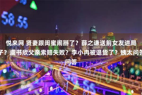 悦来网 贤妻跟闺蜜闹掰了？薛之谦送前女友进局子？虞书欣父亲索赔失败？李小冉被退货了？姨太问答
