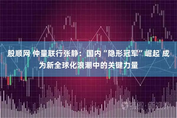 股顺网 仲量联行张静：国内“隐形冠军”崛起 成为新全球化浪潮中的关键力量